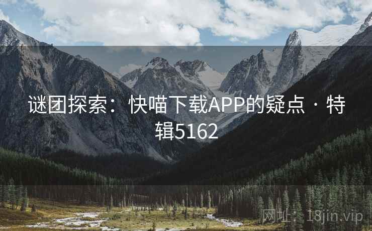 谜团探索:快喵下载APP的疑点 · 特辑5162 谜团探索:快喵下载APP的疑点 · 特辑5162