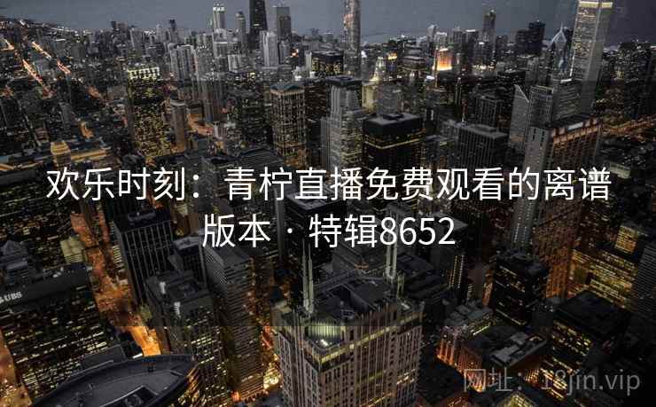 欢乐时刻：青柠直播免费观看的离谱版本 · 特辑8652