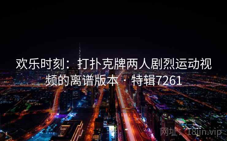 欢乐时刻：打扑克牌两人剧烈运动视频的离谱版本 · 特辑7261