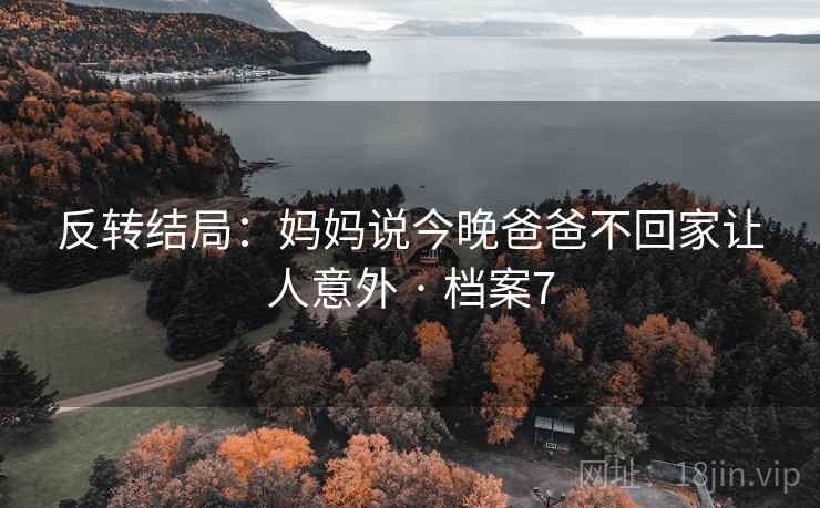 反转结局:妈妈说今晚爸爸不回家让人意外 · 档案7 反转结局:妈妈说今晚爸爸不回家让人意外 · 档案7