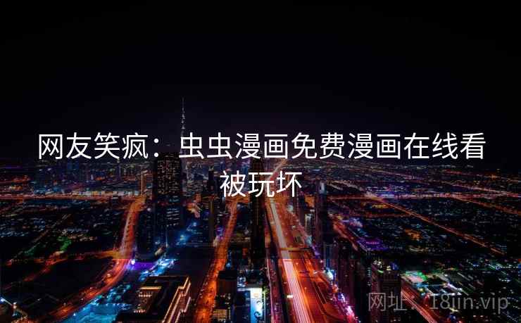 网友笑疯:虫虫漫画免费漫画在线看被玩坏 网友笑疯:虫虫漫画免费漫画在线看被玩坏