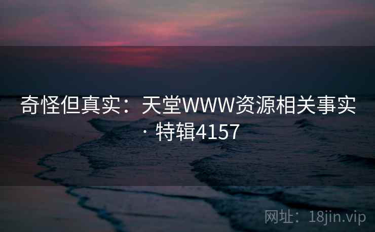 奇怪但真实:天堂WWW资源相关事实 · 特辑4157 奇怪但真实:天堂WWW资源相关事实 · 特辑4157
