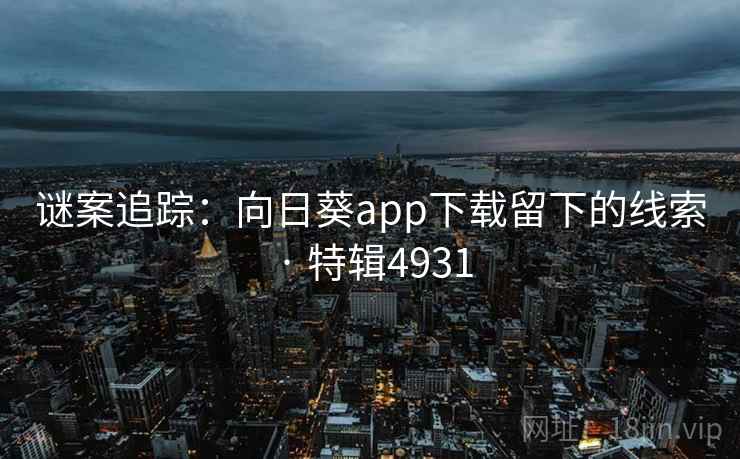 谜案追踪:向日葵app下载留下的线索 · 特辑4931 谜案追踪:向日葵app下载留下的线索 · 特辑4931