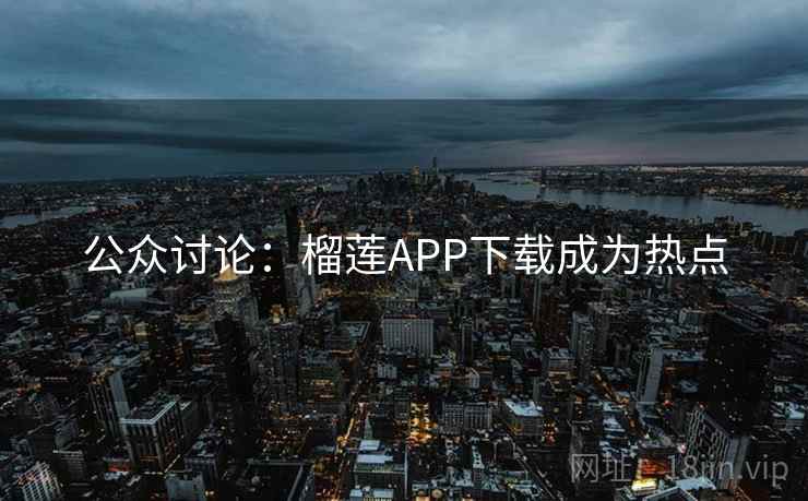 公众讨论：榴莲APP下载成为热点