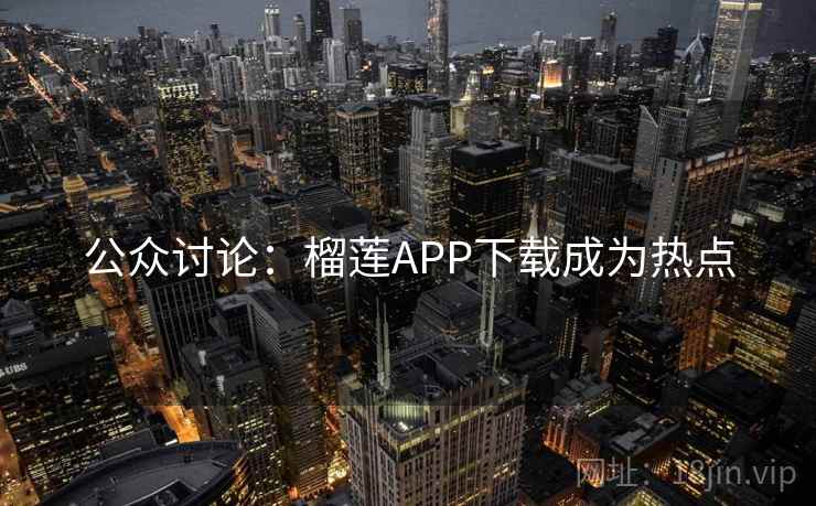 公众讨论：榴莲APP下载成为热点