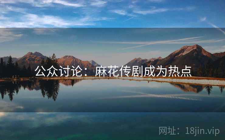 公众讨论:麻花传剧成为热点 公众讨论:麻花传剧成为热点