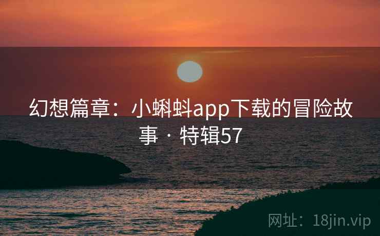 幻想篇章：小蝌蚪app下载的冒险故事 · 特辑57