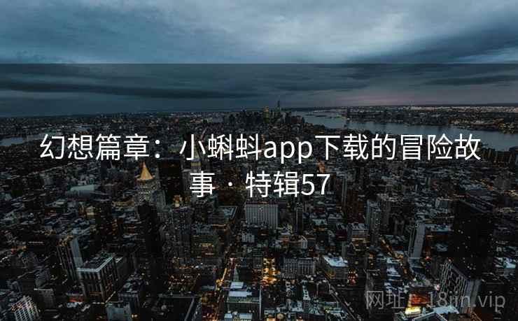 幻想篇章：小蝌蚪app下载的冒险故事 · 特辑57