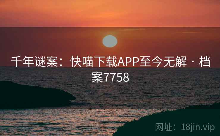 千年谜案：快喵下载APP至今无解 · 档案7758