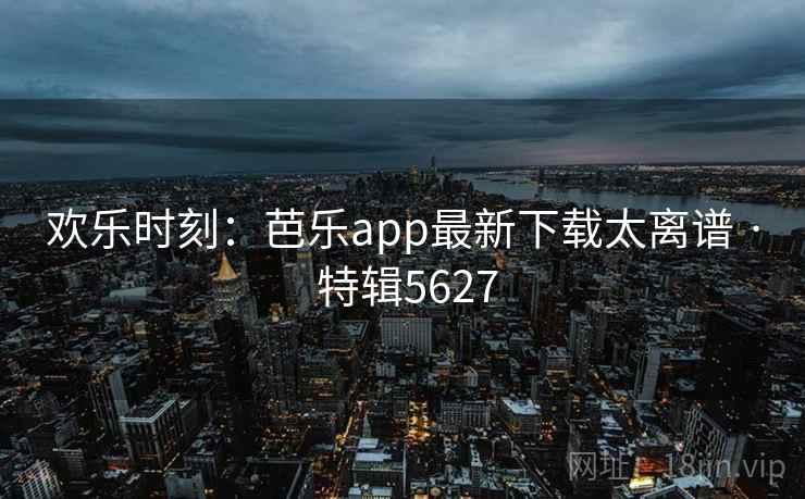 欢乐时刻:芭乐app最新下载太离谱 · 特辑5627 欢乐时刻:芭乐app最新下载太离谱 · 特辑5627