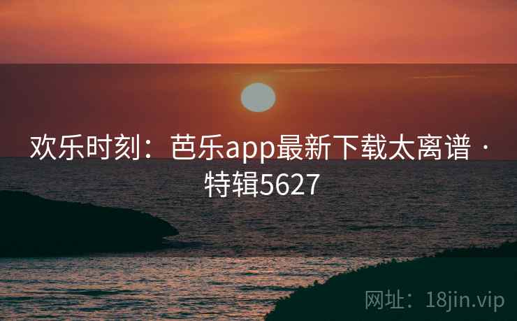 欢乐时刻:芭乐app最新下载太离谱 · 特辑5627 欢乐时刻:芭乐app最新下载太离谱 · 特辑5627