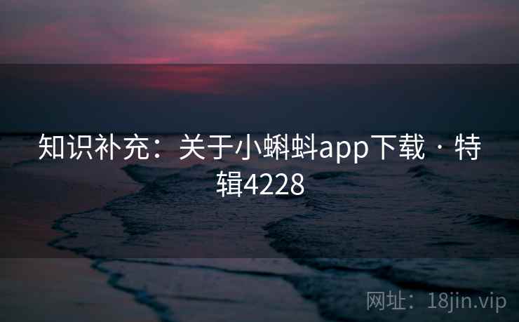 知识补充:关于小蝌蚪app下载 · 特辑4228 知识补充:关于小蝌蚪app下载 · 特辑4228