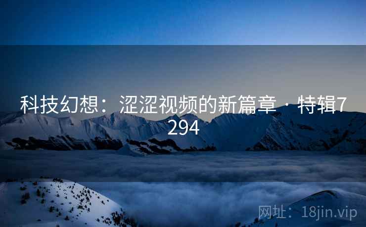 科技幻想:涩涩视频的新篇章 · 特辑7294 科技幻想:涩涩视频的新篇章 · 特辑7294