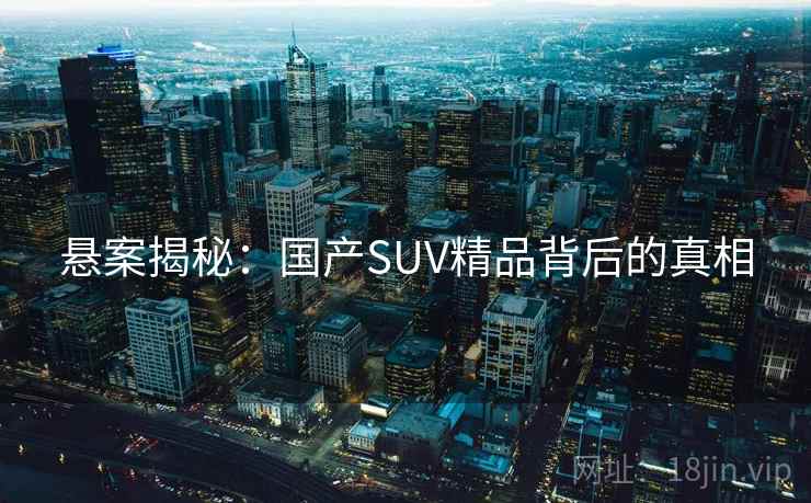 悬案揭秘：国产SUV精品背后的真相