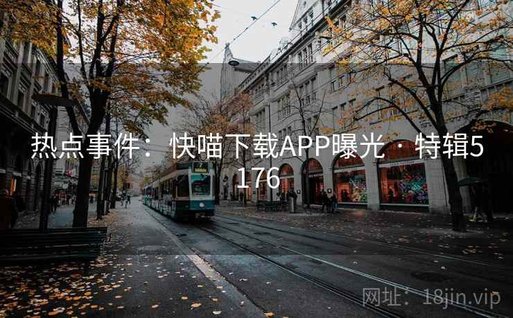 热点事件:快喵下载APP曝光 · 特辑5176 热点事件:快喵下载APP曝光 · 特辑5176