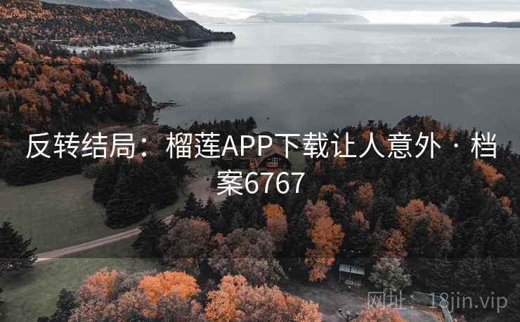 反转结局：榴莲APP下载让人意外 · 档案6767