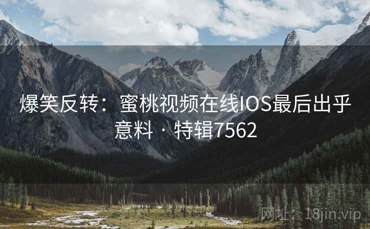 爆笑反转:蜜桃视频在线IOS最后出乎意料 · 特辑7562 爆笑反转:蜜桃视频在线IOS最后出乎意料 · 特辑7562