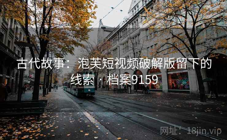 古代故事:泡芙短视频破解版留下的线索 · 档案9159 古代故事:泡芙短视频破解版留下的线索 · 档案9159