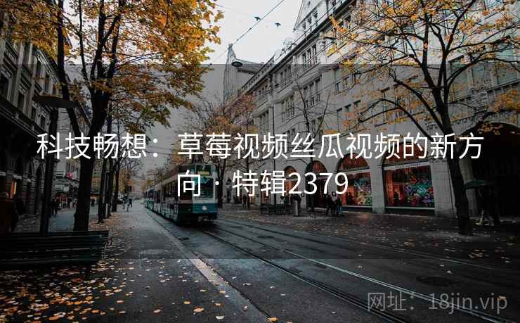科技畅想:草莓视频丝瓜视频的新方向 · 特辑2379 科技畅想:草莓视频丝瓜视频的新方向 · 特辑2379