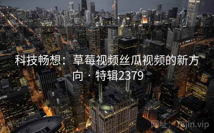 科技畅想:草莓视频丝瓜视频的新方向 · 特辑2379 科技畅想:草莓视频丝瓜视频的新方向 · 特辑2379