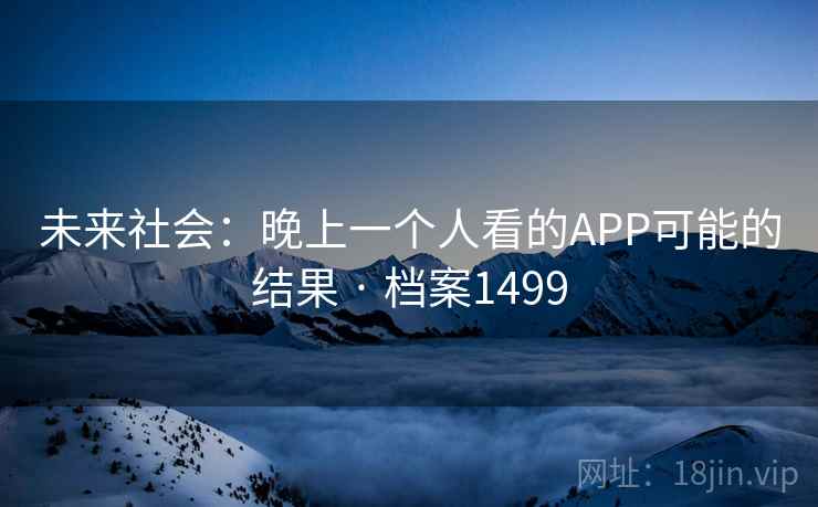 未来社会:晚上一个人看的APP可能的结果 · 档案1499 未来社会:晚上一个人看的APP可能的结果 · 档案1499