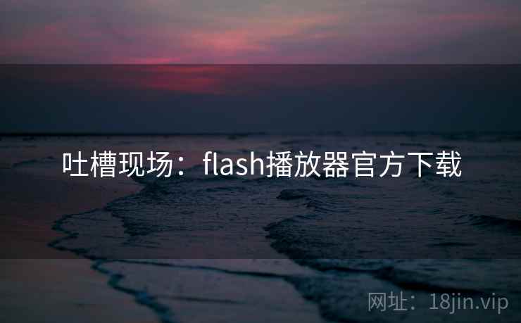 吐槽现场:flash播放器官方下载 吐槽现场:flash播放器官方下载