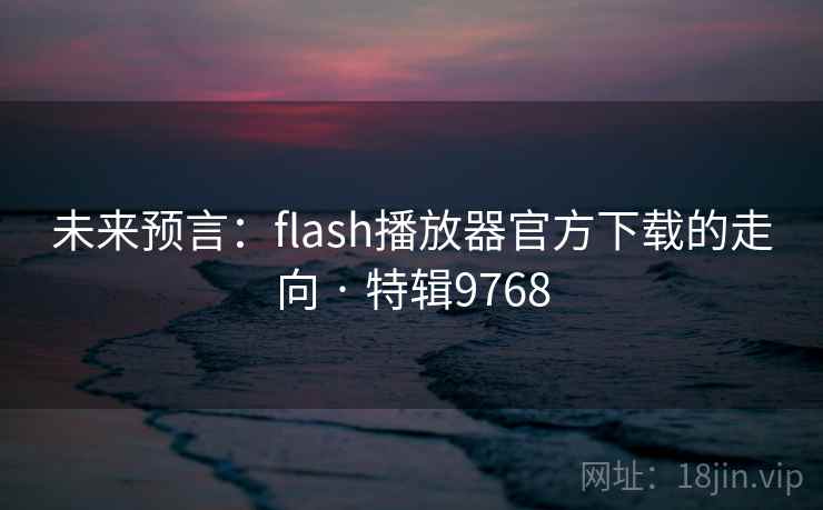 未来预言:flash播放器官方下载的走向 · 特辑9768 未来预言:flash播放器官方下载的走向 · 特辑9768