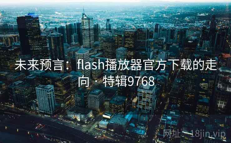 未来预言:flash播放器官方下载的走向 · 特辑9768 未来预言:flash播放器官方下载的走向 · 特辑9768