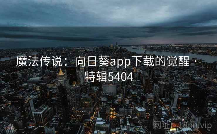 魔法传说:向日葵app下载的觉醒 · 特辑5404 魔法传说:向日葵app下载的觉醒 · 特辑5404
