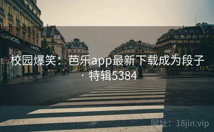 校园爆笑:芭乐app最新下载成为段子 · 特辑5384 校园爆笑:芭乐app最新下载成为段子 · 特辑5384