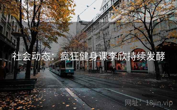 社会动态：疯狂健身课李欣持续发酵
