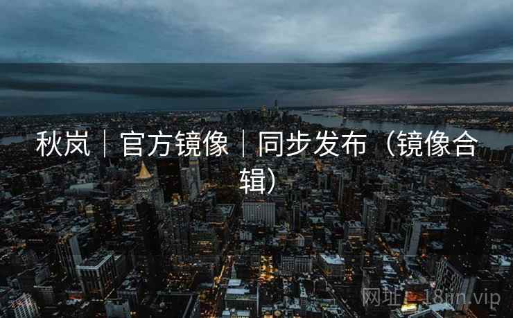 秋岚｜官方镜像｜同步发布（镜像合辑）