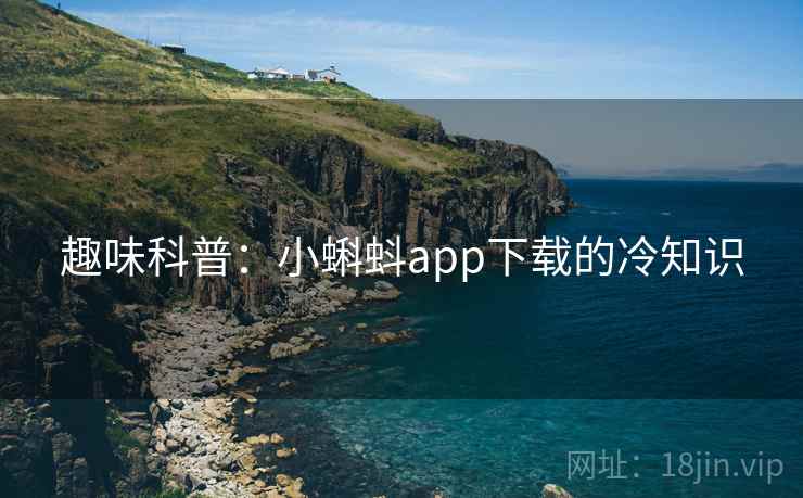趣味科普:小蝌蚪app下载的冷知识 趣味科普:小蝌蚪app下载的冷知识
