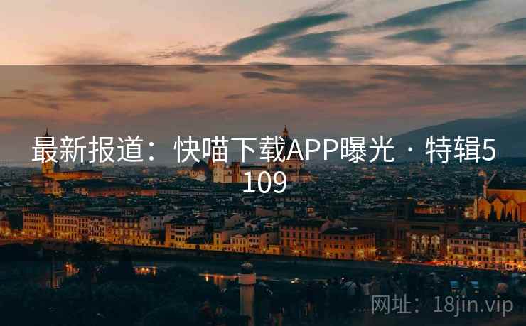 最新报道：快喵下载APP曝光 · 特辑5109