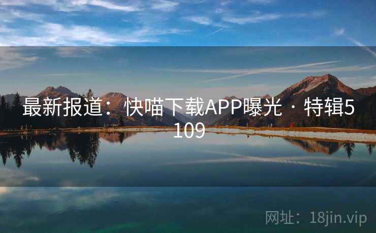 最新报道：快喵下载APP曝光 · 特辑5109