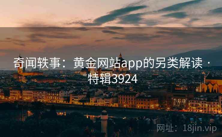 奇闻轶事：黄金网站app的另类解读 · 特辑3924