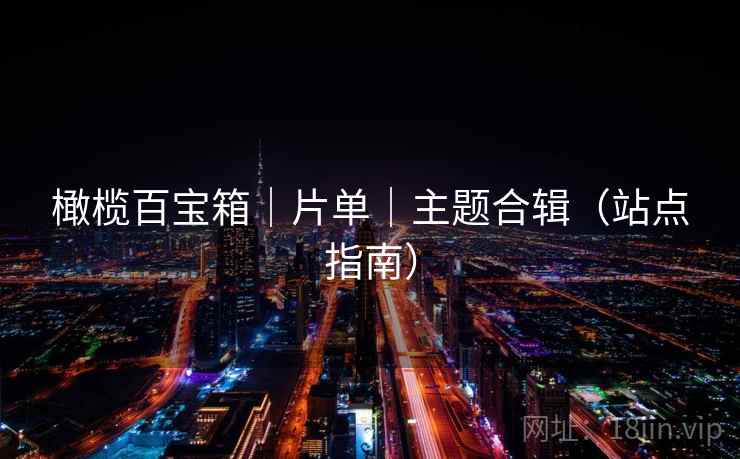 橄榄百宝箱｜片单｜主题合辑（站点指南）