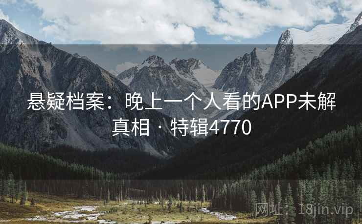 悬疑档案:晚上一个人看的APP未解真相 · 特辑4770 悬疑档案:晚上一个人看的APP未解真相 · 特辑4770