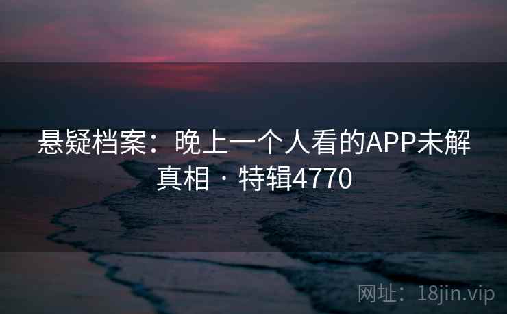 悬疑档案:晚上一个人看的APP未解真相 · 特辑4770 悬疑档案:晚上一个人看的APP未解真相 · 特辑4770