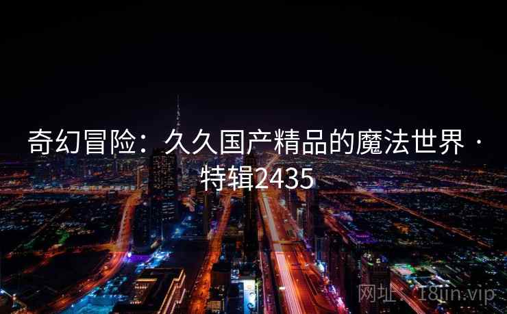 奇幻冒险：久久国产精品的魔法世界 · 特辑2435