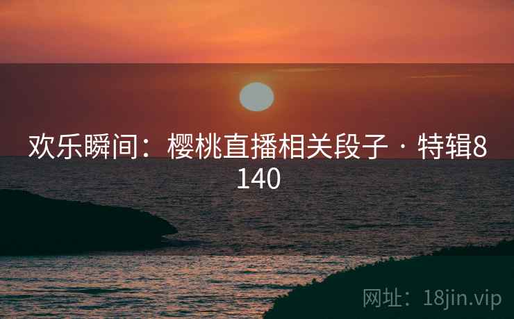 欢乐瞬间：樱桃直播相关段子 · 特辑8140