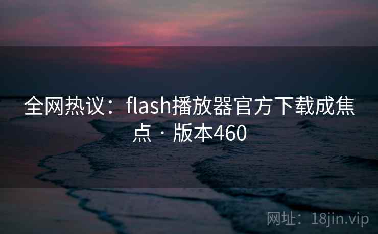 全网热议:flash播放器官方下载成焦点 · 版本460 全网热议:flash播放器官方下载成焦点 · 版本460