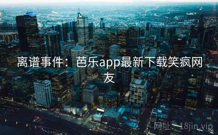 离谱事件：芭乐app最新下载笑疯网友