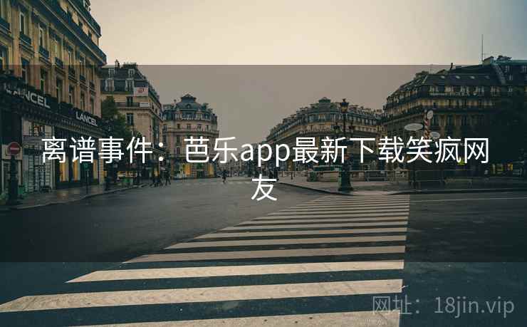 离谱事件：芭乐app最新下载笑疯网友