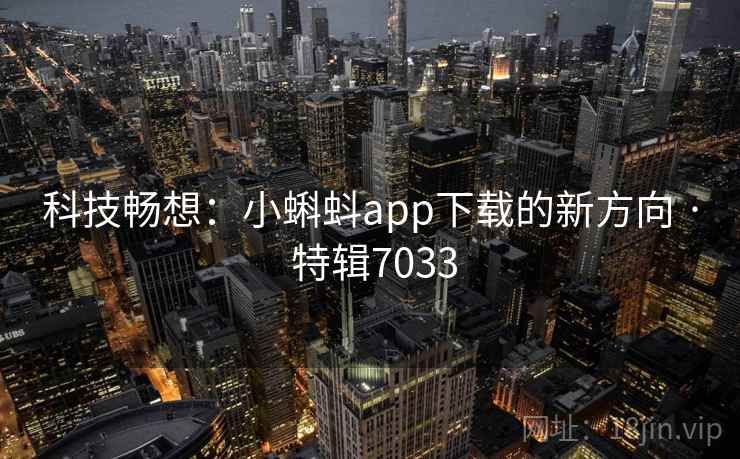 科技畅想:小蝌蚪app下载的新方向 · 特辑7033 科技畅想:小蝌蚪app下载的新方向 · 特辑7033