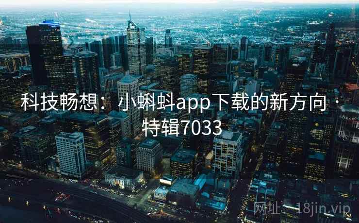 科技畅想:小蝌蚪app下载的新方向 · 特辑7033 科技畅想:小蝌蚪app下载的新方向 · 特辑7033
