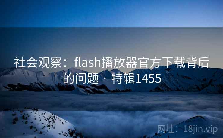 社会观察:flash播放器官方下载背后的问题 · 特辑1455 社会观察:flash播放器官方下载背后的问题 · 特辑1455