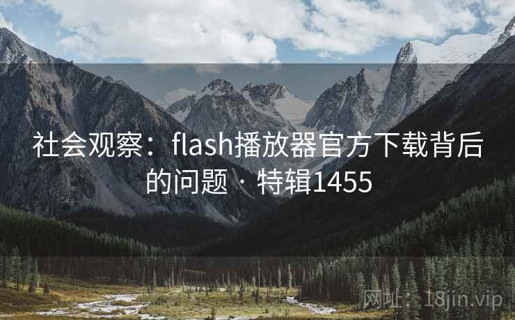 社会观察:flash播放器官方下载背后的问题 · 特辑1455 社会观察:flash播放器官方下载背后的问题 · 特辑1455