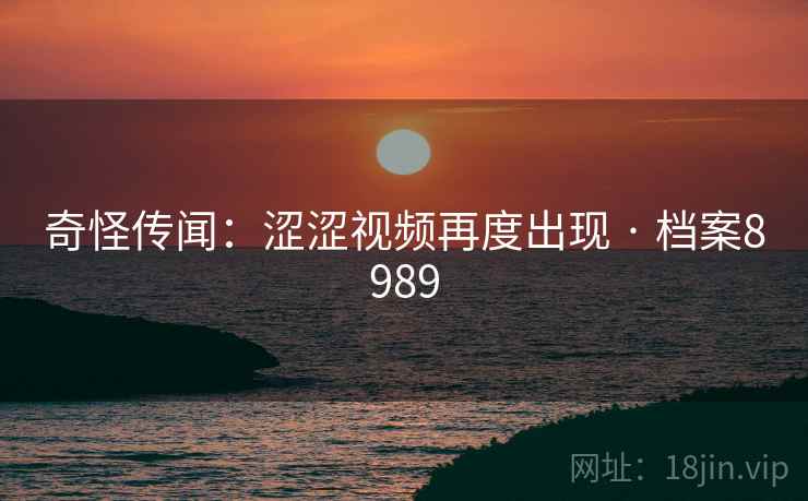 奇怪传闻：涩涩视频再度出现 · 档案8989