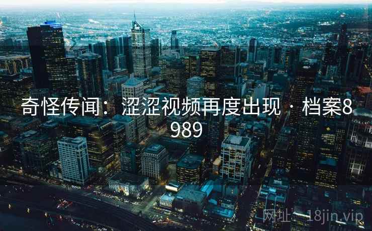 奇怪传闻：涩涩视频再度出现 · 档案8989